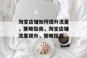 淘宝店铺如何提升流量,策略指南,淘宝店铺流量提升,策略指南 淘宝店铺如何提升流量,策略指南,淘宝店铺流量提升,策略指南