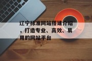 辽宁标准网站搭建介绍,打造专业、高效、易用的网站平台 辽宁标准网站搭建介绍,打造专业、高效、易用的网站平台