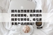 提升自然搜索流量因素的关键策略,如何提升搜索引擎排名,吸引更多用户访问网站? 提升自然搜索流量因素的关键策略,如何提升搜索引擎排名,吸引更多用户访问网站?