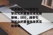 全面解析SEO搜索引擎优化的重要性及实施策略,SEO,搜索引擎优化的重要性及其实施策略