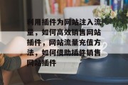 利用插件为网站注入流量,如何高效销售网站插件,网站流量充值方法,如何借助插件销售网站插件 利用插件为网站注入流量,如何高效销售网站插件,网站流量充值方法,如何借助插件销售网站插件