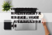 VR减肥游戏攻略——如何在科学的前提下实现快速减重,VR减肥,科学有效的方法快速减重 VR减肥游戏攻略——如何在科学的前提下实现快速减重,VR减肥,科学有效的方法快速减重