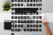提升基础流量速度的方法有很多,但最有效的通常是一些简单且易于实施的策略。以下是一些建议和技巧,可以帮助你更有效地提升基础流量速度,提高网站基础流量,有效策略和实践 提升基础流量速度的方法有很多,但最有效的通常是一些简单且易于实施的策略。以下是一些建议和技巧,可以帮助你更有效地提升基础流量速度,提高网站基础流量,有效策略和实践
