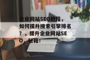 企业网站SEO教程,如何提升搜索引擎排名?,提升企业网站SEO,秘籍! 企业网站SEO教程,如何提升搜索引擎排名?,提升企业网站SEO,秘籍!