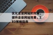 优化企业网站的效果,提升企业网站效果,SEO策略指南 优化企业网站的效果,提升企业网站效果,SEO策略指南