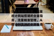 优化和管理流量,流量统计网站搭建的全面指南,流量精准管理,从搭建到监测的全面指南 优化和管理流量,流量统计网站搭建的全面指南,流量精准管理,从搭建到监测的全面指南