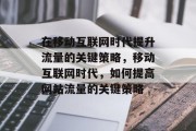 在移动互联网时代提升流量的关键策略，移动互联网时代，如何提高网站流量的关键策略