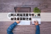别人网站流量分析,揭秘流量获取之道 别人网站流量分析,揭秘流量获取之道