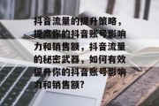 抖音流量的提升策略,提高你的抖音账号影响力和销售额,抖音流量的秘密武器,如何有效提升你的抖音账号影响力和销售额?
