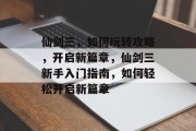 仙剑三,如何玩转攻略,开启新篇章,仙剑三新手入门指南,如何轻松开启新篇章 仙剑三,如何玩转攻略,开启新篇章,仙剑三新手入门指南,如何轻松开启新篇章