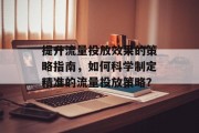 提升流量投放效果的策略指南,如何科学制定精准的流量投放策略? 提升流量投放效果的策略指南,如何科学制定精准的流量投放策略?