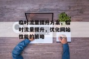 临时流量提升方案,临时流量提升,优化网站性能的策略 临时流量提升方案,临时流量提升,优化网站性能的策略