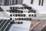 探索如lol游戏攻略的秘密武器——战术运用与策略调整,战术运用,lol游戏中的关键技巧解析 探索如lol游戏攻略的秘密武器——战术运用与策略调整,战术运用,lol游戏中的关键技巧解析