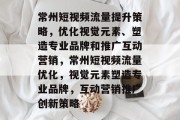 常州短视频流量提升策略,优化视觉元素、塑造专业品牌和推广互动营销,常州短视频流量优化,视觉元素塑造专业品牌,互动营销推广创新策略