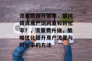 流量费提升策略,如何提高用户访问量和转化率?,流量费升级,策略优化提升用户流量与转化率的方法