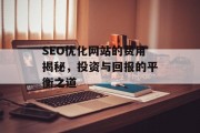 SEO优化网站的费用揭秘,投资与回报的平衡之道 SEO优化网站的费用揭秘,投资与回报的平衡之道