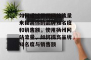 如何通过扬州网站流量来提高你的品牌知名度和销售额,使用扬州网站流量,如何提高品牌知名度与销售额 如何通过扬州网站流量来提高你的品牌知名度和销售额,使用扬州网站流量,如何提高品牌知名度与销售额