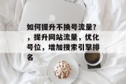 如何提升不换号流量?,提升网站流量,优化号位,增加搜索引擎排名