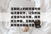 互联网上的网页提升网站流量软件，让你的站点变得与众不同，网页优化神器，互联网上的网页提升网站流量软件
