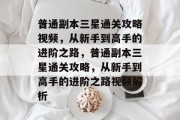 普通副本三星通关攻略视频,从新手到高手的进阶之路,普通副本三星通关攻略,从新手到高手的进阶之路视频解析 普通副本三星通关攻略视频,从新手到高手的进阶之路,普通副本三星通关攻略,从新手到高手的进阶之路视频解析