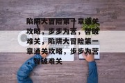 陷阱大冒险第一章通关攻略,步步为营,智破难关,陷阱大冒险第一章通关攻略,步步为营,智破难关 陷阱大冒险第一章通关攻略,步步为营,智破难关,陷阱大冒险第一章通关攻略,步步为营,智破难关