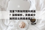流量下跌如何提升网速？深度解析，流量减少如何优化网络速度？