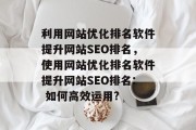 利用网站优化排名软件提升网站SEO排名,使用网站优化排名软件提升网站SEO排名: 如何高效运用? 利用网站优化排名软件提升网站SEO排名,使用网站优化排名软件提升网站SEO排名: 如何高效运用?