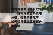 销售流量如何提升效率？一份实用的营销策略分析，提高销售效率，如何运用营销策略提升销售额