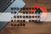 如何在小游戏中攻略木乃伊，一种有效的方法，在变形金刚游戏中的木乃伊攻略，各种技巧与战术分享
