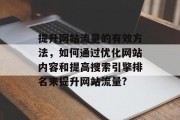 提升网站流量的有效方法,如何通过优化网站内容和提高搜索引擎排名来提升网站流量? 提升网站流量的有效方法,如何通过优化网站内容和提高搜索引擎排名来提升网站流量?