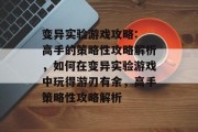 变异实验游戏攻略: 高手的策略性攻略解析,如何在变异实验游戏中玩得游刃有余,高手策略性攻略解析 变异实验游戏攻略: 高手的策略性攻略解析,如何在变异实验游戏中玩得游刃有余,高手策略性攻略解析