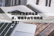 2019年流量网站盘点,哪些平台引领网络潮流? 2019年流量网站盘点,哪些平台引领网络潮流?