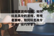 旁观者游戏攻略，如何玩出高分的游戏，旁观者策略，如何玩出高分游戏？技巧分享！