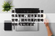 提升超市客流量的重要性及策略,超市客流量管理,提升效果的策略分析与实践建议 提升超市客流量的重要性及策略,超市客流量管理,提升效果的策略分析与实践建议