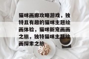 猫咪画廊攻略游戏，独特且有趣的猫咪主题绘画体验，猫咪新宠画画之旅，独特猫咪主题绘画探索之旅