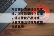 淘宝提升流量价值的方法,淘宝流量转化大法,通过优化产品详情、设置优惠活动等方式提高转化率