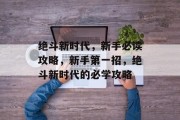 绝斗新时代,新手必读攻略,新手第一招,绝斗新时代的必学攻略 绝斗新时代,新手必读攻略,新手第一招,绝斗新时代的必学攻略