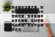 快手提升流量方案,如何优化直播间的互动与营销效果,快手直播平台优化策略,互动营销与品牌推广的全方位提升方法
