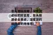 包头游玩攻略,深度游必玩的好去处,包头旅游必去景点,深度游的绝佳目的地推荐!