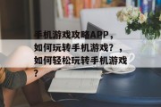 手机游戏攻略APP,如何玩转手机游戏?,如何轻松玩转手机游戏? 手机游戏攻略APP,如何玩转手机游戏?,如何轻松玩转手机游戏?