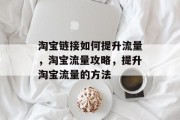 淘宝链接如何提升流量,淘宝流量攻略,提升淘宝流量的方法 淘宝链接如何提升流量,淘宝流量攻略,提升淘宝流量的方法