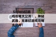 Sisters们游戏攻略大公开!,神秘武器,兄弟们游戏攻略大公开!  Sisters们游戏攻略大公开!,神秘武器,兄弟们游戏攻略大公开!