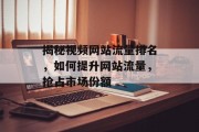 揭秘视频网站流量排名,如何提升网站流量,抢占市场份额 揭秘视频网站流量排名,如何提升网站流量,抢占市场份额