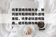 坑爹游戏攻略大全，如何避开陷阱和提升游戏体验，坑爹必玩游戏指南，避开陷阱攻略技巧！