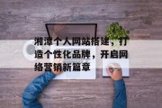 湘潭个人网站搭建，打造个性化品牌，开启网络营销新篇章