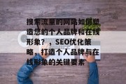 搜索流量的网站如何塑造您的个人品牌和在线形象?,SEO优化策略,打造个人品牌与在线形象的关键要素 搜索流量的网站如何塑造您的个人品牌和在线形象?,SEO优化策略,打造个人品牌与在线形象的关键要素