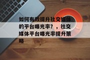 如何有效提升社交媒体的平台曝光率?,社交媒体平台曝光率提升策略 如何有效提升社交媒体的平台曝光率?,社交媒体平台曝光率提升策略