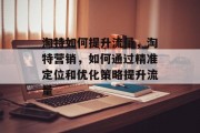 淘特如何提升流量，淘特营销，如何通过精准定位和优化策略提升流量