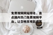 免费视频网站排名,盘点国内热门免费视频平台,让您畅享观影盛宴 免费视频网站排名,盘点国内热门免费视频平台,让您畅享观影盛宴
