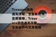 Treasure游戏通关攻略,全面解析与实用策略,Treasure游戏通关攻略,全面解析与实用策略 Treasure游戏通关攻略,全面解析与实用策略,Treasure游戏通关攻略,全面解析与实用策略